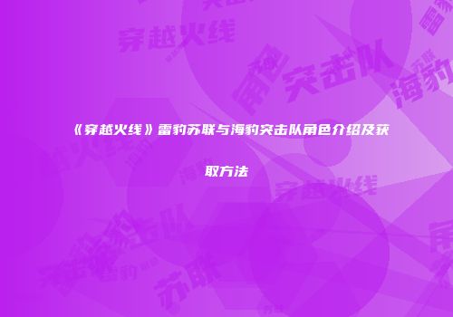 《穿越火线》雷豹苏联与海豹突击队角色介绍及获取方法