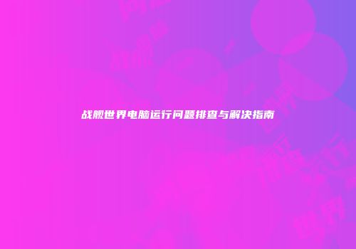 战舰世界电脑运行问题排查与解决指南