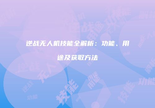 逆战无人机技能全解析：功能、用途及获取方法