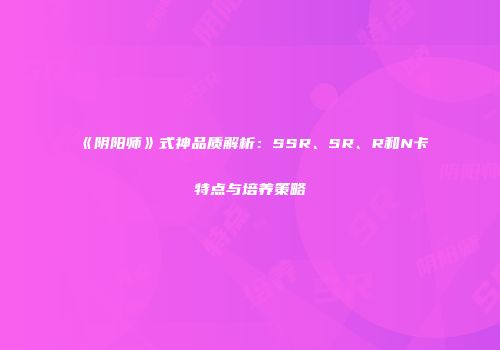 《阴阳师》式神品质解析：SSR、SR、R和N卡特点与培养策略