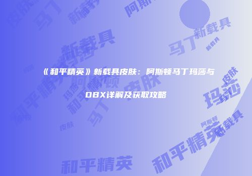 《和平精英》新载具皮肤：阿斯顿马丁玛莎与DBX详解及获取攻略