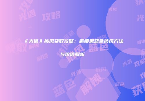《光遇》披风获取攻略：解锁黑蓝色披风方法与价值解析