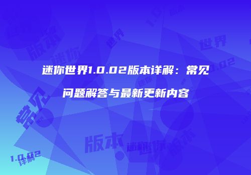 迷你世界1.0.02版本详解：常见问题解答与最新更新内容
