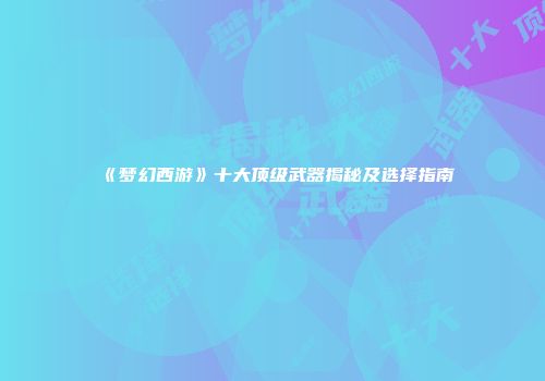 《梦幻西游》十大顶级武器揭秘及选择指南