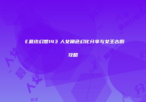 《最终幻想14》人女角色幻化分享与女王古殿攻略