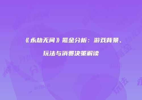 《永劫无间》氪金分析：游戏背景、玩法与消费决策解读