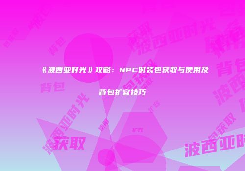 《波西亚时光》攻略：NPC时装包获取与使用及背包扩容技巧