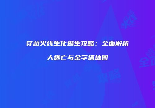 穿越火线生化逃生攻略：全面解析大逃亡与金字塔地图