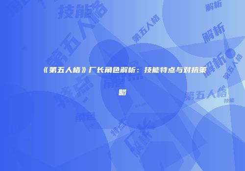 《第五人格》厂长角色解析：技能特点与对抗策略