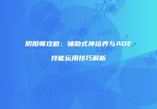 阴阳师攻略：辅助式神培养与AOE技能运用技巧解析