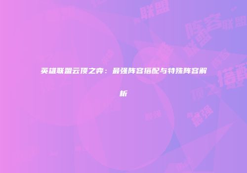 英雄联盟云顶之弈：最强阵容搭配与特殊阵容解析