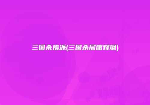 三国杀指派(三国杀居庸烽烟)