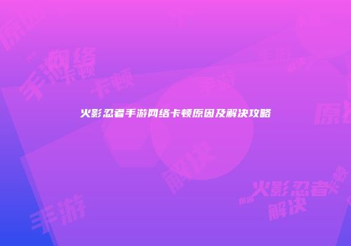 火影忍者手游网络卡顿原因及解决攻略