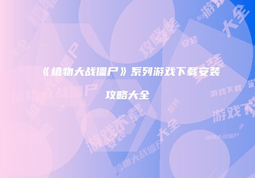 《植物大战僵尸》系列游戏下载安装攻略大全