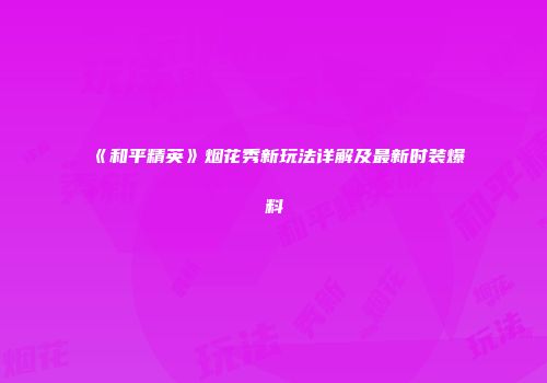 《和平精英》烟花秀新玩法详解及最新时装爆料