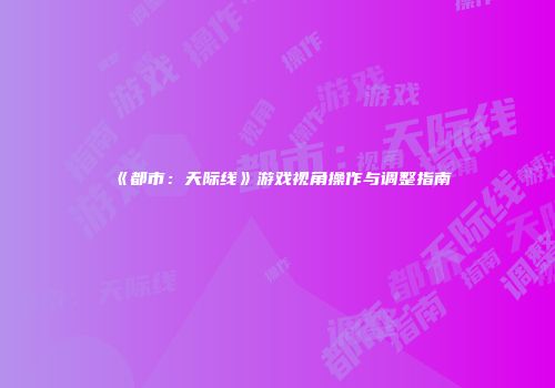 《都市：天际线》游戏视角操作与调整指南