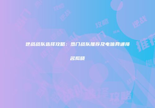 逆战战队选择攻略：热门战队推荐及电信网通排名揭晓