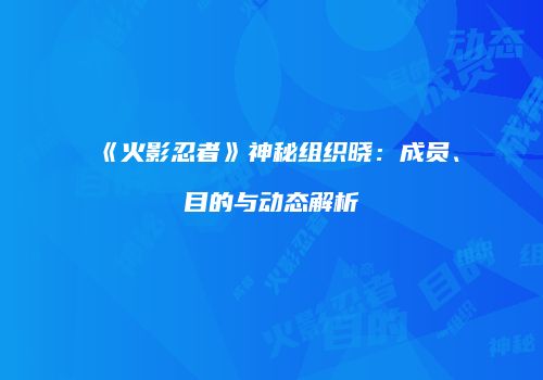 《火影忍者》神秘组织晓：成员、目的与动态解析