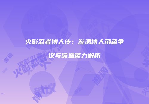 火影忍者博人传：漩涡博人角色争议与嘴遁能力解析