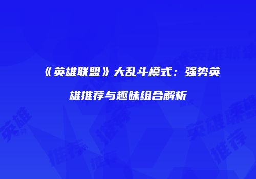 《英雄联盟》大乱斗模式：强势英雄推荐与趣味组合解析