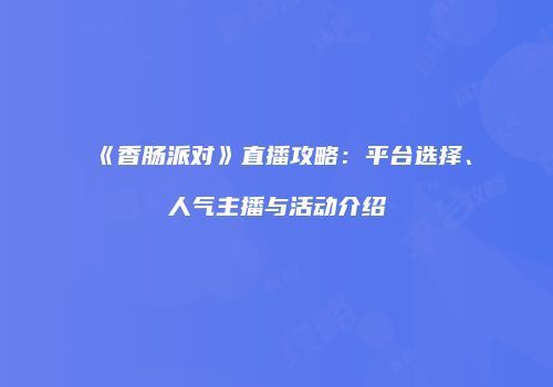 《香肠派对》直播攻略：平台选择、人气主播与活动介绍