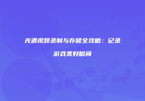 光遇视频录制与存储全攻略：记录游戏美好瞬间