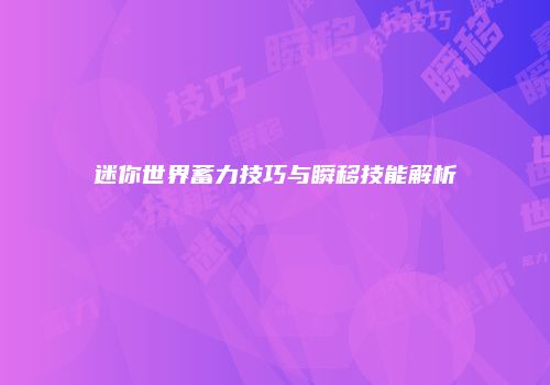 迷你世界蓄力技巧与瞬移技能解析