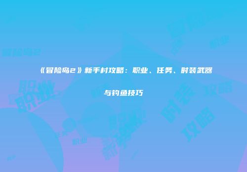 《冒险岛2》新手村攻略：职业、任务、时装武器与钓鱼技巧