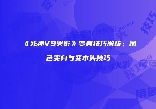 《死神VS火影》变身技巧解析：角色变身与变木头技巧