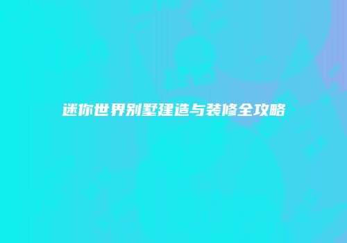 迷你世界别墅建造与装修全攻略