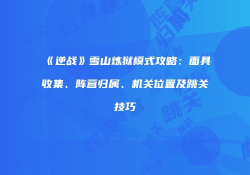 《逆战》雪山炼狱模式攻略：面具收集、阵营归属、机关位置及跳关技巧
