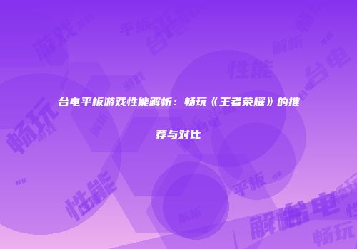 台电平板游戏性能解析：畅玩《王者荣耀》的推荐与对比