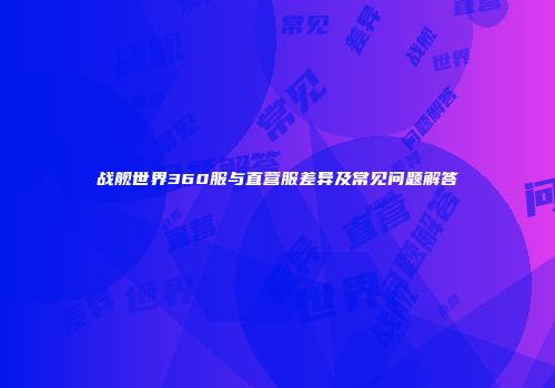 战舰世界360服与直营服差异及常见问题解答