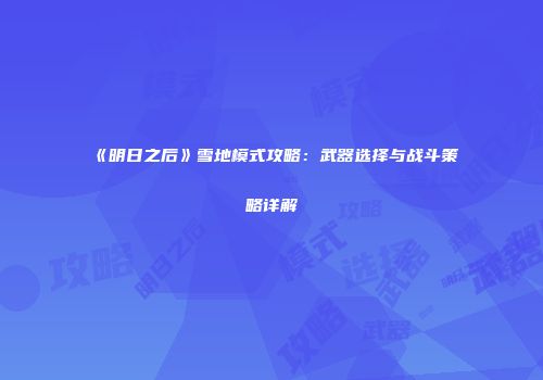 《明日之后》雪地模式攻略：武器选择与战斗策略详解