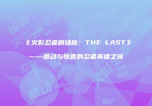 《火影忍者剧场版：THE LAST》——感动与惊喜的忍者英雄之旅