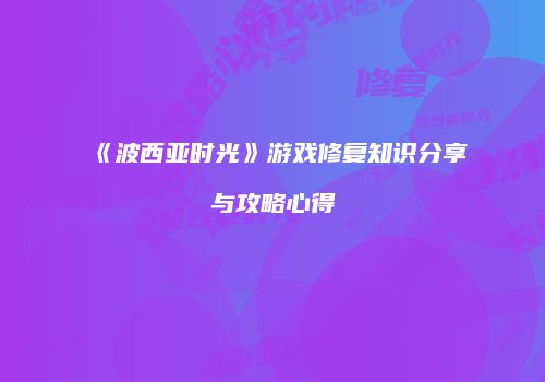 《波西亚时光》游戏修复知识分享与攻略心得