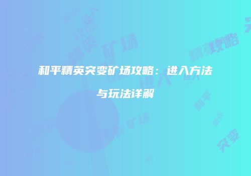 和平精英突变矿场攻略：进入方法与玩法详解