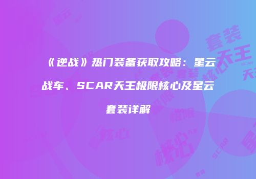 《逆战》热门装备获取攻略：星云战车、SCAR天王极限核心及星云套装详解
