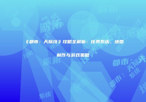 《都市：天际线》攻略全解析：任务系统、地图制作与游戏策略