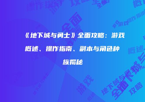 《地下城与勇士》全面攻略：游戏概述、操作指南、副本与角色种族揭秘