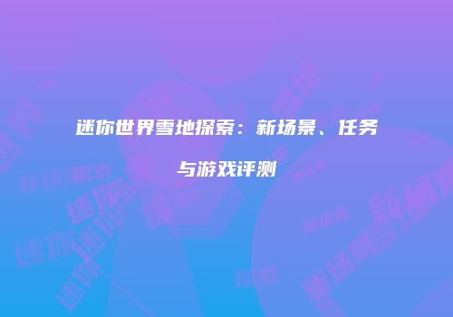 迷你世界雪地探索：新场景、任务与游戏评测