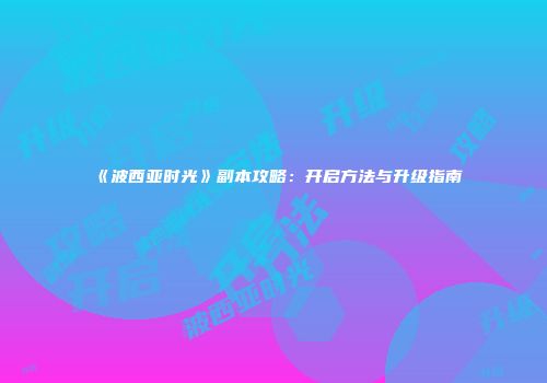 《波西亚时光》副本攻略：开启方法与升级指南