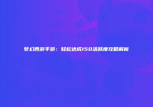 梦幻西游手游：轻松达成150活跃度攻略解析