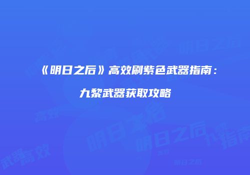 《明日之后》高效刷紫色武器指南：九黎武器获取攻略