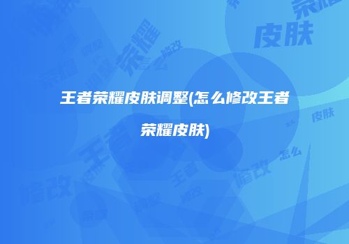 王者荣耀皮肤调整(怎么修改王者荣耀皮肤)