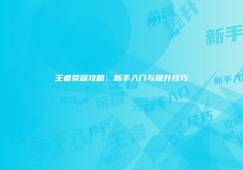 王者荣耀攻略：新手入门与提升技巧