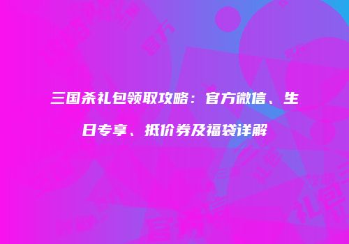 三国杀礼包领取攻略：官方微信、生日专享、抵价券及福袋详解