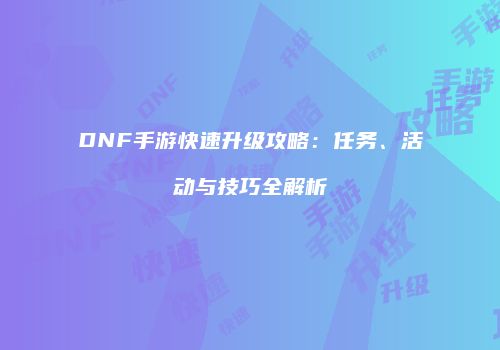 DNF手游快速升级攻略：任务、活动与技巧全解析