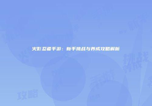 火影忍者手游：新手挑战与养成攻略解析