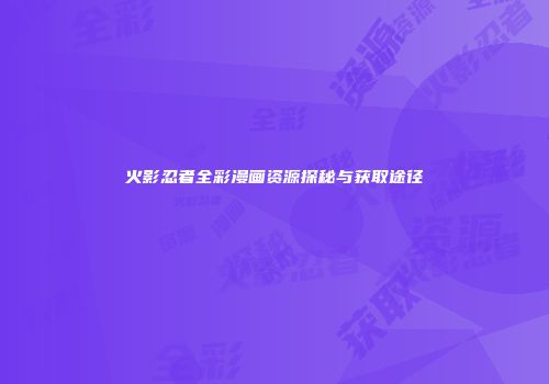 火影忍者全彩漫画资源探秘与获取途径